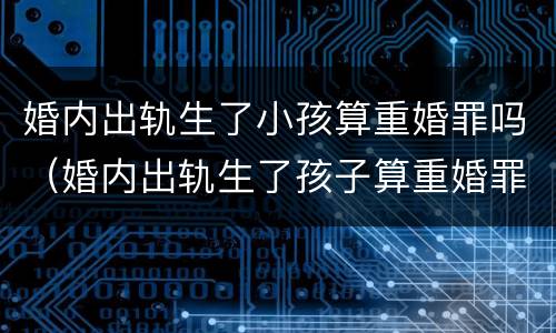 婚内出轨生了小孩算重婚罪吗（婚内出轨生了孩子算重婚罪吗）