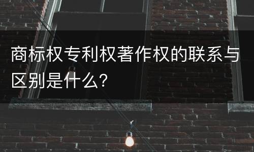 商标权专利权著作权的联系与区别是什么？