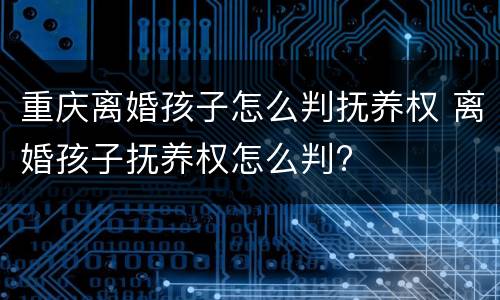 重庆离婚孩子怎么判抚养权 离婚孩子抚养权怎么判?