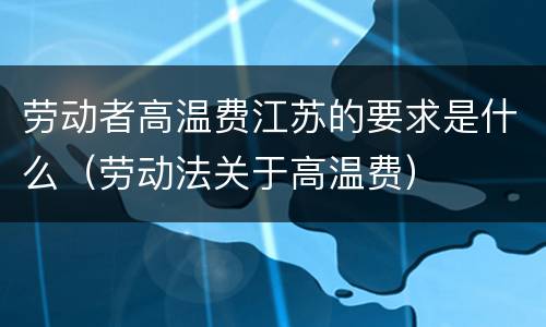 劳动者高温费江苏的要求是什么（劳动法关于高温费）