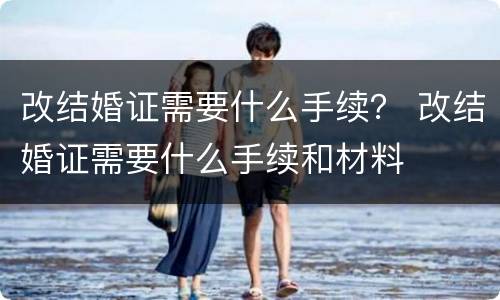 改结婚证需要什么手续？ 改结婚证需要什么手续和材料