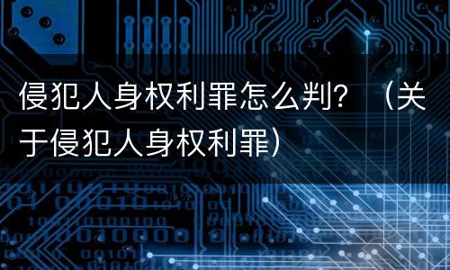 侵犯人身权利罪怎么判？（关于侵犯人身权利罪）