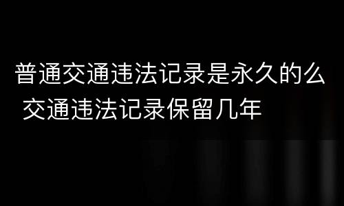 普通交通违法记录是永久的么 交通违法记录保留几年