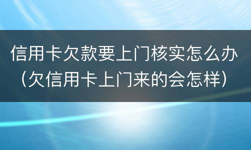 信用卡欠款要上门核实怎么办（欠信用卡上门来的会怎样）