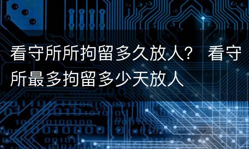 看守所所拘留多久放人？ 看守所最多拘留多少天放人
