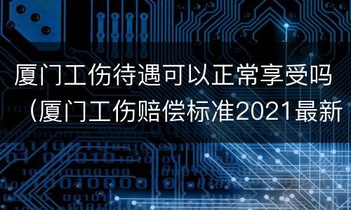 厦门工伤待遇可以正常享受吗（厦门工伤赔偿标准2021最新工伤赔偿标准）