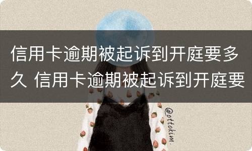 信用卡逾期被起诉到开庭要多久 信用卡逾期被起诉到开庭要多久才能结束