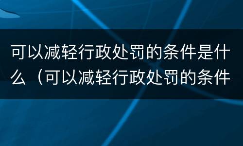 可以减轻行政处罚的条件是什么（可以减轻行政处罚的条件是什么意思）