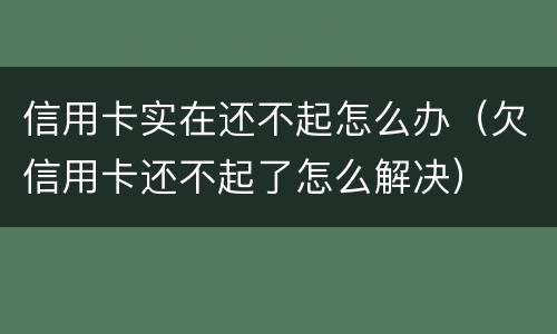 信用卡实在还不起怎么办（欠信用卡还不起了怎么解决）
