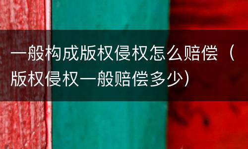 一般构成版权侵权怎么赔偿（版权侵权一般赔偿多少）