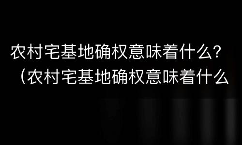 农村宅基地确权意味着什么？（农村宅基地确权意味着什么意思）
