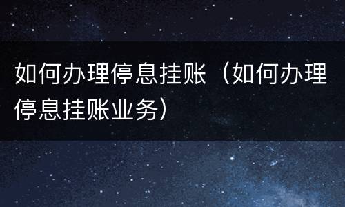 如何办理停息挂账（如何办理停息挂账业务）