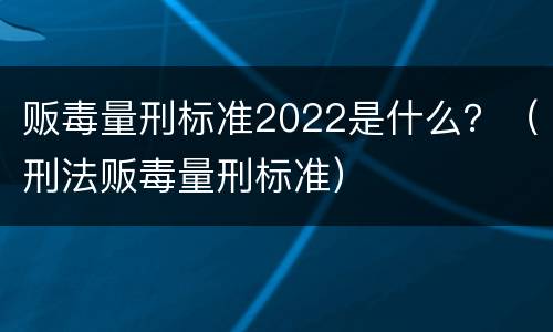 贩毒量刑标准2022是什么？（刑法贩毒量刑标准）