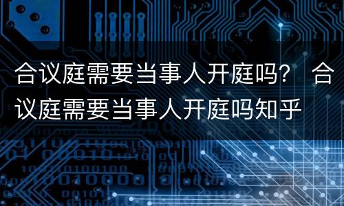 合议庭需要当事人开庭吗？ 合议庭需要当事人开庭吗知乎