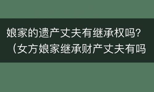 娘家的遗产丈夫有继承权吗？（女方娘家继承财产丈夫有吗）