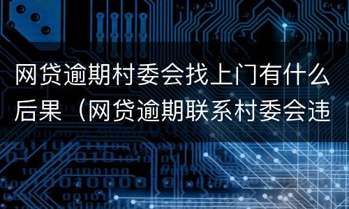 网贷逾期村委会找上门有什么后果（网贷逾期联系村委会违法吗）