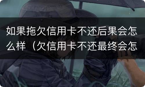如果拖欠信用卡不还后果会怎么样（欠信用卡不还最终会怎么样）