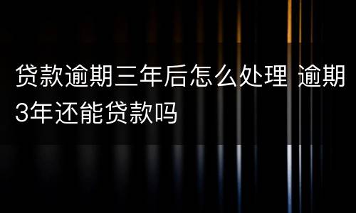 贷款逾期三年后怎么处理 逾期3年还能贷款吗