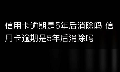 信用卡逾期是5年后消除吗 信用卡逾期是5年后消除吗