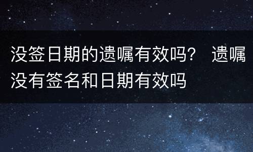 没签日期的遗嘱有效吗？ 遗嘱没有签名和日期有效吗
