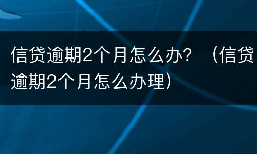 信贷逾期2个月怎么办？（信贷逾期2个月怎么办理）