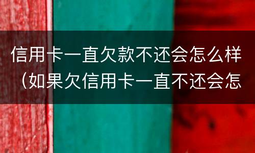 信用卡一直欠款不还会怎么样（如果欠信用卡一直不还会怎样）