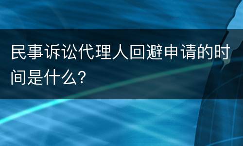 民事诉讼代理人回避申请的时间是什么？