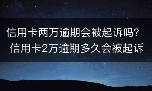信用卡两万逾期会被起诉吗？ 信用卡2万逾期多久会被起诉