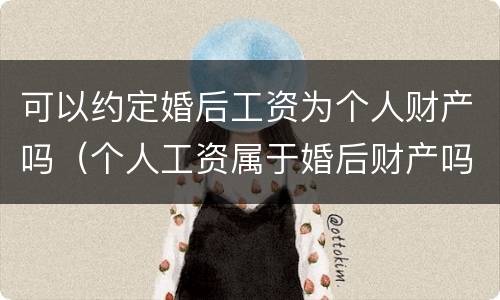 可以约定婚后工资为个人财产吗（个人工资属于婚后财产吗）