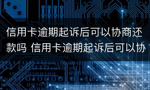 信用卡逾期起诉后可以协商还款吗 信用卡逾期起诉后可以协商还款吗?