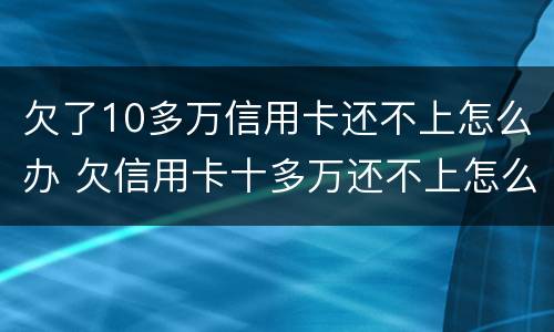 欠了10多万信用卡还不上怎么办 欠信用卡十多万还不上怎么办