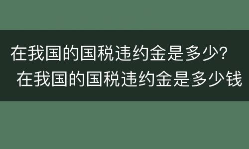 在我国的国税违约金是多少？ 在我国的国税违约金是多少钱