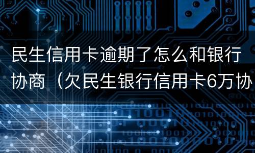 民生信用卡逾期了怎么和银行协商（欠民生银行信用卡6万协商不成功怎么办）