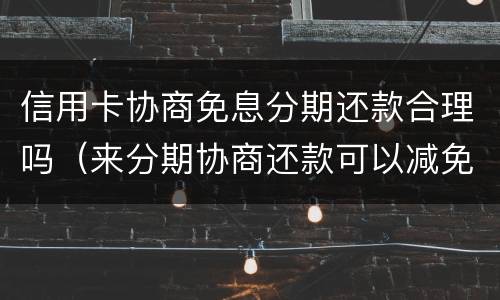信用卡协商免息分期还款合理吗（来分期协商还款可以减免么）