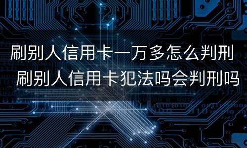 刷别人信用卡一万多怎么判刑 刷别人信用卡犯法吗会判刑吗