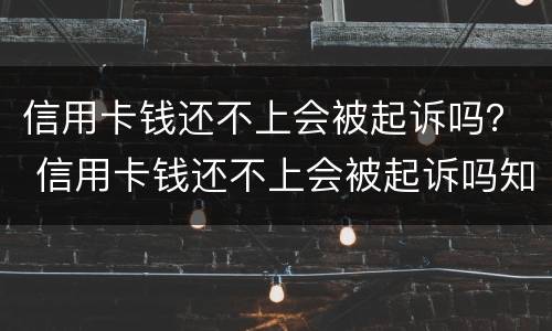 信用卡钱还不上会被起诉吗？ 信用卡钱还不上会被起诉吗知乎