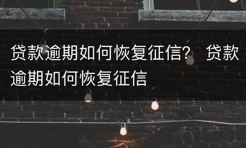 贷款逾期如何恢复征信？ 贷款逾期如何恢复征信