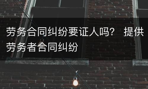 劳务合同纠纷要证人吗？ 提供劳务者合同纠纷