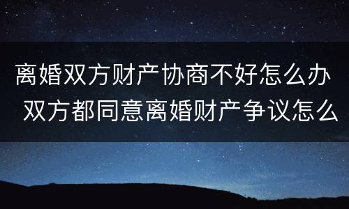 离婚双方财产协商不好怎么办 双方都同意离婚财产争议怎么解决