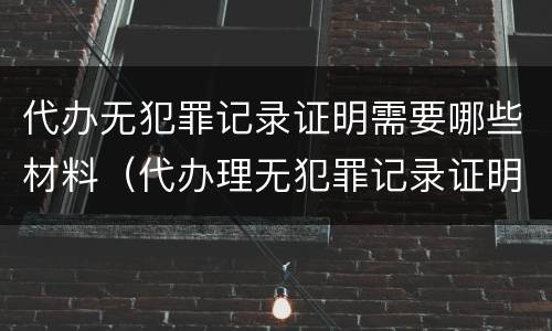 代办无犯罪记录证明需要哪些材料（代办理无犯罪记录证明需要什么材料）