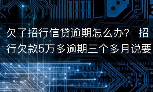 欠了招行信贷逾期怎么办？ 招行欠款5万多逾期三个多月说要报警抓我