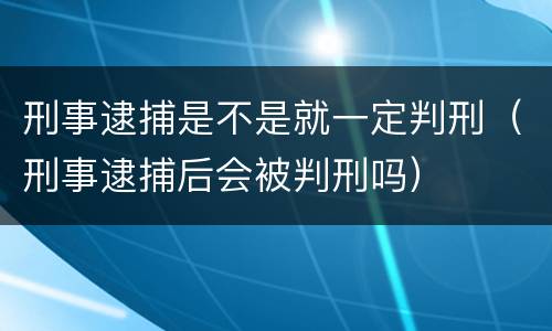 刑事逮捕是不是就一定判刑（刑事逮捕后会被判刑吗）