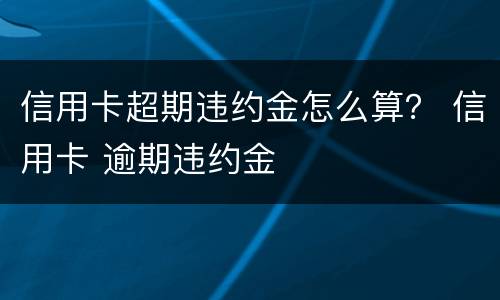 信用卡超期违约金怎么算？ 信用卡 逾期违约金
