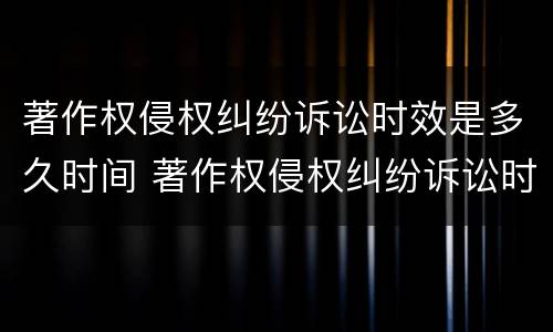 著作权侵权纠纷诉讼时效是多久时间 著作权侵权纠纷诉讼时效是多久时间的