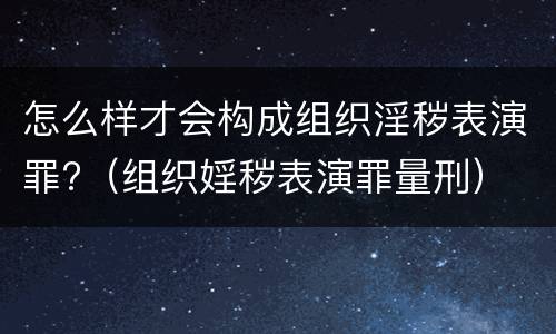 怎么样才会构成组织淫秽表演罪?（组织婬秽表演罪量刑）