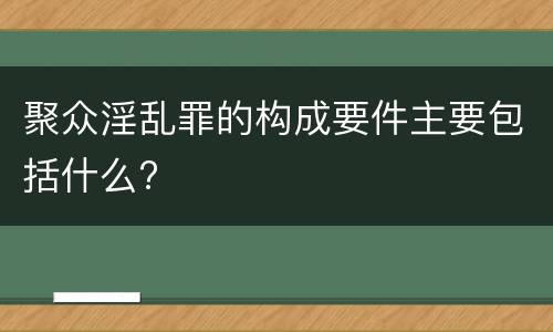 聚众淫乱罪的构成要件主要包括什么?