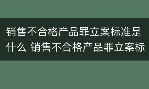 销售不合格产品罪立案标准是什么 销售不合格产品罪立案标准是什么意思
