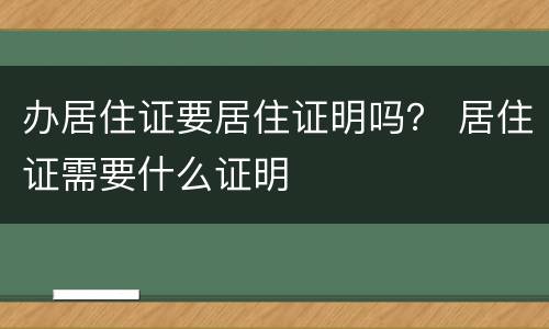 办居住证要居住证明吗？ 居住证需要什么证明