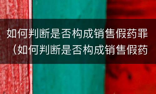 如何判断是否构成销售假药罪（如何判断是否构成销售假药罪行）