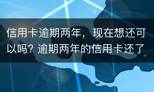 信用卡逾期两年，现在想还可以吗? 逾期两年的信用卡还了还可以用吗